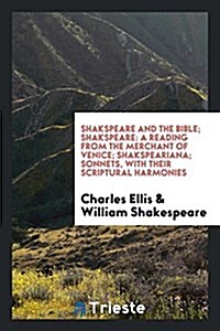 Shakspeare and the Bible: Shakspeare, a Reading from the Merchant of Venice; Shakspeariana; Sonnets, with Their Scriptural Harmonies (Paperback)