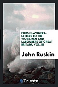 Fors Clavigera. Letters to the Workmen and Labourers of Great Britain (Paperback)