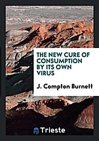 The New Cure of Consumption by Its Own Virus: Illustrated by Numerous Cases (Paperback)