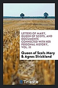 Letters of Mary, Queen of Scots, and Documents Connected with Her Personal History. Now First Published with an Introd (Paperback)