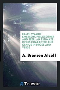 Ralph Waldo Emerson, Philosopher and Seer an Estimate of His Character and Genius in Prose and Verse, by A. Bronson Alcott .. (Paperback)