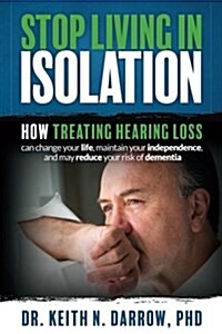 Stop Living in Isolation: How Treating Hearing Loss Can Change Your Life, Maintain Your Independence, and May Reduce Your Risk of Dementia (Paperback)