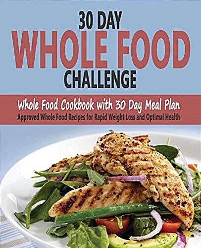 30 Day Whole Food Challenge: Whole Food Cookbook with 30 Day Meal Plan; Approved Whole Food Recipes for Rapid Weight Loss and Optimal Health (Paperback)