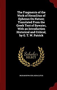 The Fragments of the Work of Heraclitus of Ephesus on Nature; Translated from the Greek Text of Bywater, with an Introduction Historical and Critical, (Hardcover)