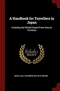 A Handbook for Travellers in Japan: Including the Whole Empire from Yezo to Formosa (Paperback)