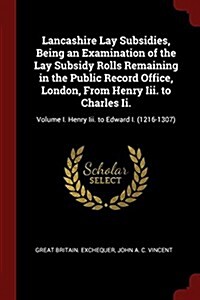 Lancashire Lay Subsidies, Being an Examination of the Lay Subsidy Rolls Remaining in the Public Record Office, London, from Henry III. to Charles II.: (Paperback)