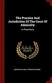 The Practice and Jurisdiction of the Court of Admiralty: In Three Parts (Hardcover)