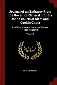 Journal of an Embassy from the Governor-General of India to the Courts of Siam and Cochin China: Exhibiting a View of the Actual State of Those Kingdo (Paperback)