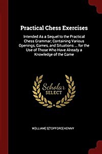 Practical Chess Exercises: Intended as a Sequel to the Practical Chess Grammar; Containing Various Openings, Games, and Situations ... for the Us (Paperback)