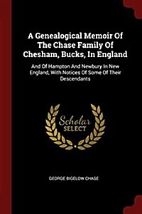 A Genealogical Memoir of the Chase Family of Chesham, Bucks, in England: And of Hampton and Newbury in New England, with Notices of Some of Their Desc (Paperback)