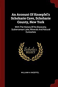 An Account of Knoepfels Schoharie Cave, Schoharie County, New York: With the History of Its Discovery, Subterranean Lake, Minerals and Natural Curios (Paperback)