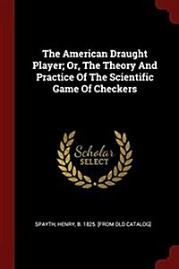 The American Draught Player; Or, the Theory and Practice of the Scientific Game of Checkers (Paperback)