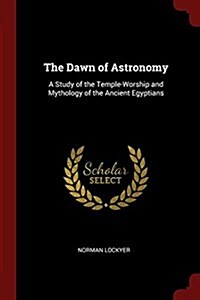 The Dawn of Astronomy: A Study of the Temple-Worship and Mythology of the Ancient Egyptians (Paperback)