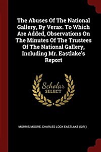 The Abuses of the National Gallery, by Verax. to Which Are Added, Observations on the Minutes of the Trustees of the National Gallery, Including Mr. E (Paperback)