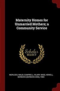 Maternity Homes for Unmarried Mothers; A Community Service (Paperback)