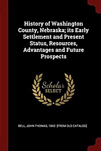 History of Washington County, Nebraska; Its Early Settlement and Present Status, Resources, Advantages and Future Prospects (Paperback)