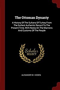 The Ottoman Dynasty: A History of the Sultans of Turkey from the Earliest Authentic Record to the Present Time, with Notes on the Manners a (Paperback)