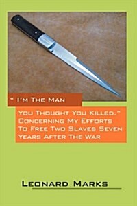 Im the Man You Thought You Killed. Concerning My Efforts to Free Two Slaves Seven Years After the War (Paperback)