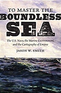 To Master the Boundless Sea: The U.S. Navy, the Marine Environment, and the Cartography of Empire (Hardcover)