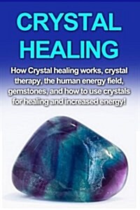 Crystal Healing: How Crystal Healing Works, Crystal Therapy, the Human Energy Field, Gemstones, and How to Use Crystals for Healing and (Paperback)