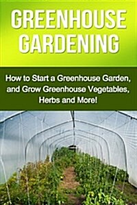 Greenhouse Gardening: How to Start a Greenhouse Garden, and Grow Greenhouse Vegetables, Herbs and More! (Paperback)