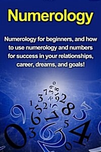 Numerology: Numerology for Beginners, and How to Use Numerology and Numbers for Success in Your Relationships, Career, Dreams, and (Paperback)