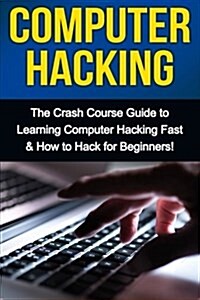 Computer Hacking: The Crash Course Guide to Learning Computer Hacking Fast & How to Hack for Beginners (Paperback)