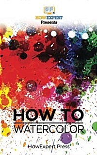 How to Watercolor: Your Step-By-Step Guide to Watercoloring (Paperback)