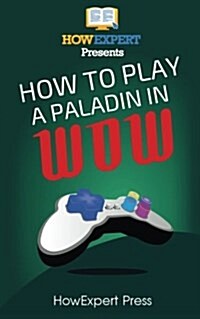 How to Play a Paladin in Wow: Your Step-By-Step Guide to Playing Paladins in Wow (Paperback)