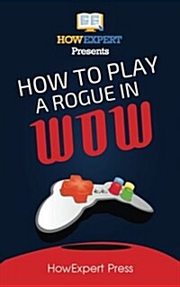 How to Play a Rogue in Wow: Your Step-By-Step Guide to Playing Rogues in Wow (Paperback)