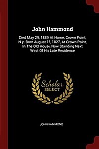 John Hammond: Died May 29, 1889, at Home, Crown Point, N.Y. Born August 17, 1827, at Crown Point, in the Old House, Now Standing Nex (Paperback)