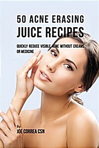 50 Acne Erasing Juice Recipes: Quickly Reduce Visible Acne Without Creams or Medicine (Paperback)