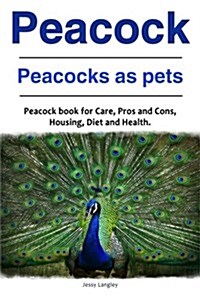 Peacock. Peacocks as Pets. Peacock Book for Care, Pros and Cons, Housing, Diet and Health. (Paperback)