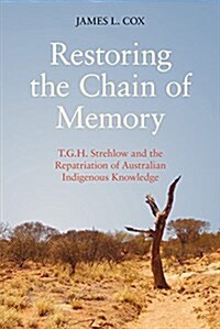 Restoring the Chain of Memory : T.G.H. Strehlow and the Repatriation of Australian Indigenous Knowledge (Hardcover)