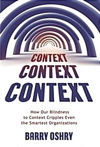 Context, Context, Context : How Our Blindness to Context Cripples Even the Smartest Organizations (Paperback)