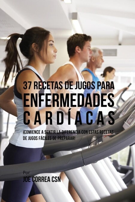 37 Recetas de Jugos Para Enfermedades Card?cas: 좧omience a Sentir la Diferencia Con Estas Recetas de Jugos F?iles de Preparar! (Paperback)