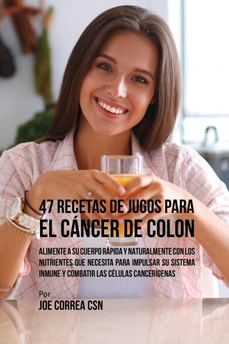 47 Recetas de Jugos Para El C?cer de Colon: Alimente a Su Cuerpo R?ida y Naturalmente Con Los Nutrientes Que Necesita Para Impulsar Su Sistema Inmun (Paperback)