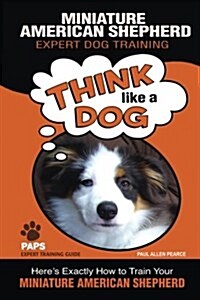 MINIATURE AMERICAN SHEPHERD Expert Dog Training: Think Like a Dog Heres Exactly How to Train Your Miniature American Shepherd (Paperback)