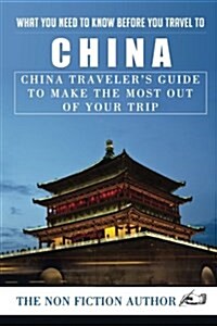 What You Need to Know Before You Travel to China: China Travelers Guide to Make the Most Out of Your Trip (Paperback)