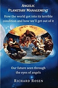 Angelic Planetary Management: How the World Got Into Its Terrible Condition and How We?ll Get Out of It (Paperback)