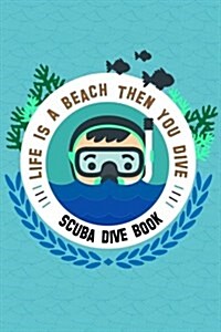 Scuba Dive Book Life Is a Beach Then You Dive: Dive Log, Scuba Dive Book, Scuba Logbook, Divers Log Book (Paperback)