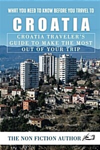 What You Need to Know Before You Travel to Croatia: Croatia Travelers Guide to Make the Most Out of Your Trip (Paperback)