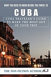 What You Need to Know Before You Travel to Cuba: Cuba Travelers Guide to Make the Most Out of Your Trip (Paperback)