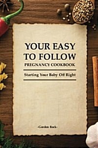 Your Easy-To-Follow Pregnancy Cookbook: Starting Your Baby Off Right (Paperback)