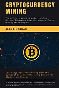 Cryptocurrency Mining: The Ultimate Guide to Understanding Bitcoin, Ethereum, Litecoin, Monero, Zcash Mining Technologies (Paperback)