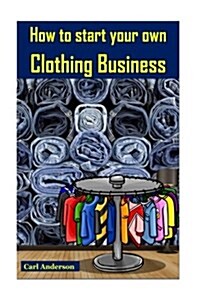 How to Start Your Own Clothing Business: Earn Money with Fashion(clothes Making, Clothing Construction, Making Clothes, Clothing Line Business) (Paperback)