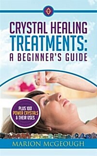 Crystal Healing Treatments: A Beginners Guide: Plus 100 Power Crystals & Their Uses (Paperback)
