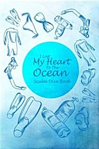 Scuba Dive Book I Lost My Heart to the Ocean: Dive Log, Scuba Dive Book, Scuba Logbook, Divers Log Book (Paperback)