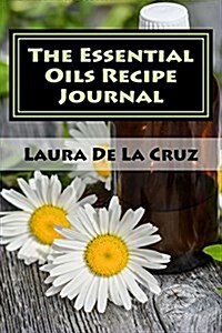 The Essential Oils Recipe Journal: A Journal to Record All the Recipes You Create While Enjoying the Aromatherapy and Other Benefits Provided by Essen (Paperback)