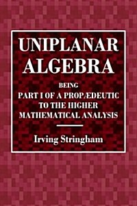 Uniplanar Algebra: Being Part I of a Propaeduetic to the Higher Mathematical (Paperback)